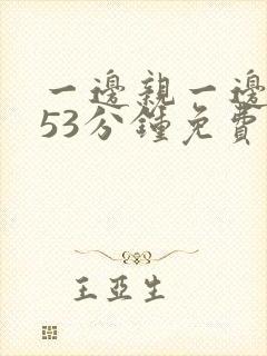 一边亲一边摸的53分钟免费视频