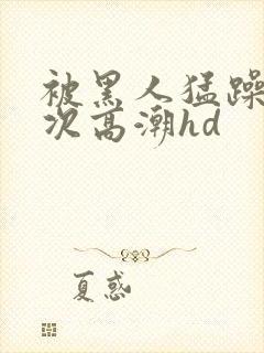 被黑人猛躁4o次高潮hd