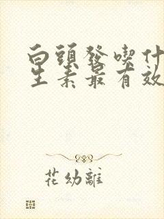 白头发吃什么维生素最有效