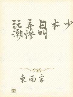 玩弄日本少妇高潮惨叫