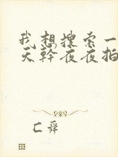 我想搜索一下天天干夜夜拍