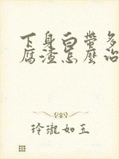 下身白带多像豆腐渣怎么治疗