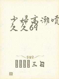 少妇高潮喷水久久久69