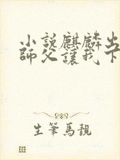 小说麒麟出世,师父让我下山去结婚在线阅读