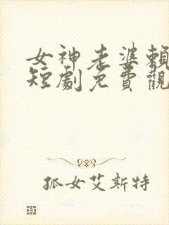 女神老婆赖上我短剧免费观看全集高清