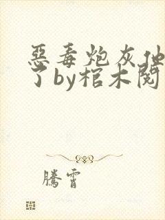 恶毒炮灰他不活了by棺木阅读