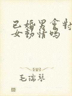 已婚男会对已婚女动情吗