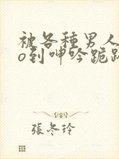 被各种男人cao到呻吟跪趴h