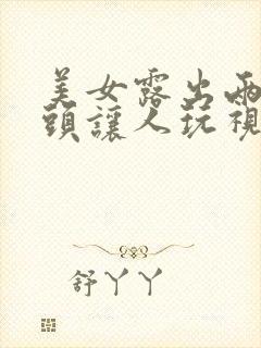 美女露出两个奶头让人玩视频