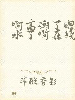 啊高潮了嗯～喷水了啊在线