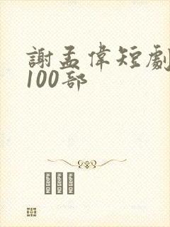 谢孟伟短剧大全100部