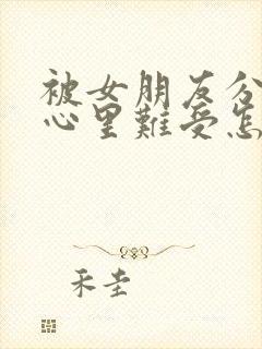 被女朋友分手了心里难受怎么办