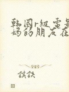 韩国r级电影妈妈的朋友在线播放