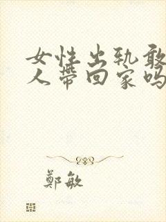 女性出轨敢把男人带回家吗