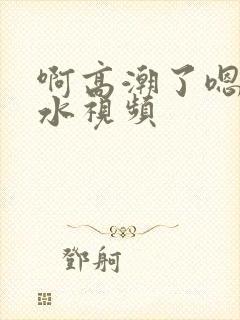 啊高潮了嗯～喷水视频