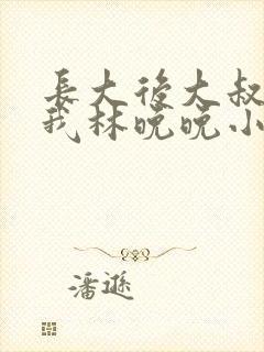 长大后大叔狂宠我林晚晚小说