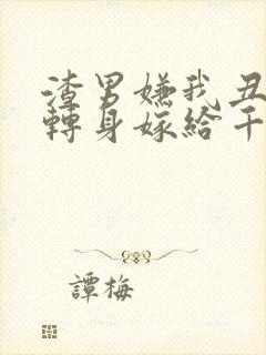 渣男嫌我丑,我转身嫁给千亿总裁短剧