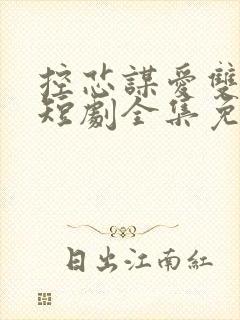 控芯谋爱双男主短剧全集免费观看