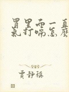 胃里面一直有胀气打嗝怎么办