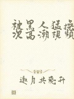 被黑人猛操12次高潮视频