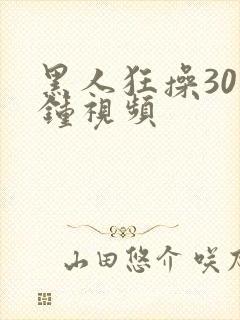 黑人狂操30分钟视频