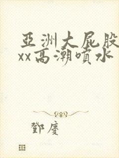 亚洲大屁股xxxx高潮喷水