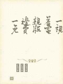 一边亲着一边摸免费版电视剧