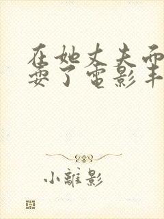 在她丈夫面前被耍了电影丰满人妻封面