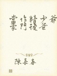 当作精少爷穿成豪门后爸