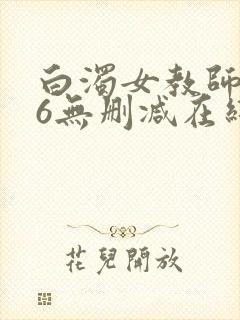 白浊女教师1～6无删减在线播放