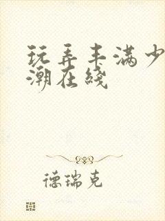 玩弄丰满少妇高潮在线