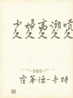 少妇高潮喷水久久久久久久特写封面