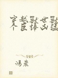 穿越兽世兽王个个巨棒凶猛