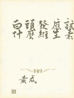 白头发应该补些什么维生素