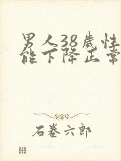 男人38岁性功能下降正常吗?