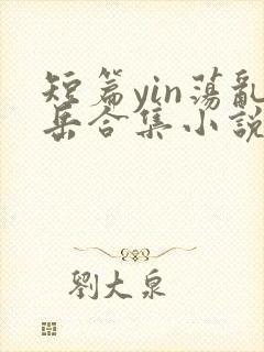 短篇yin荡乱岳合集小说在线阅读