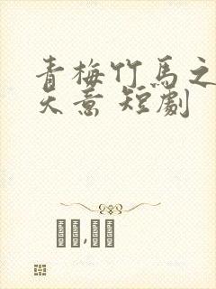 青梅竹马之爱有天意 短剧