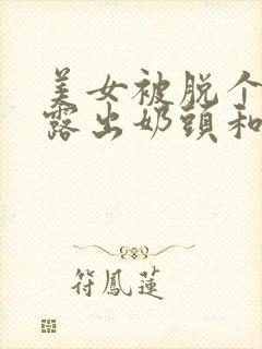 美女被脱个精光露出奶头和胸的视频