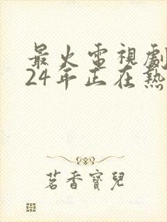 最火电视剧2024年正在热播的有哪些