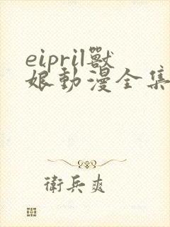 eipril兽娘动漫全集免费观看