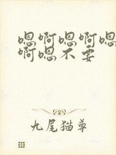 嗯啊嗯啊嗯啊嗯啊嗯不要