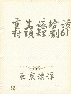 重生嫁给渣男死对头短剧61集