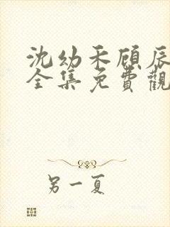 沈幼禾顾辰短剧全集免费观看