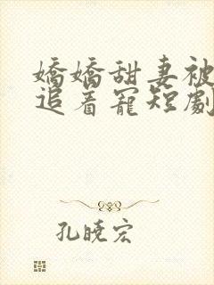 娇娇甜妻被全家追着宠短剧观看全集