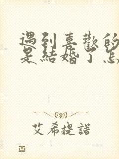 遇到喜欢的人但是结婚了怎么办