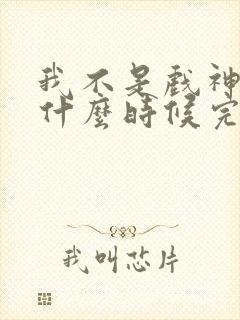 我不是戏神大概什么时候完结