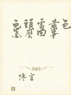 龟头处黄色液体怎么回事