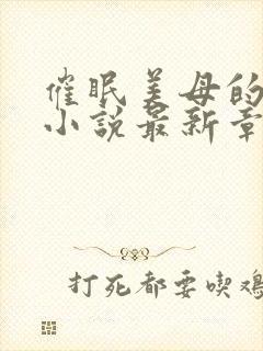 催眠美母的洗脑小说最新章节更新时间