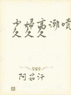 少妇高潮喷水久久久久封面