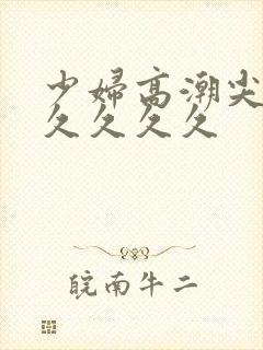 少妇高潮尖叫久久久久久